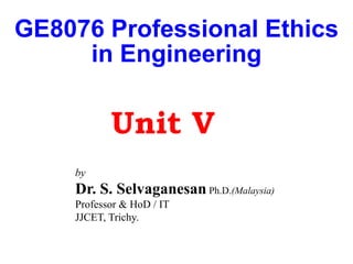 GE8076 Professional Ethics
in Engineering
by
Dr. S. Selvaganesan Ph.D.(Malaysia)
Professor & HoD / IT
JJCET, Trichy.
Unit V
 