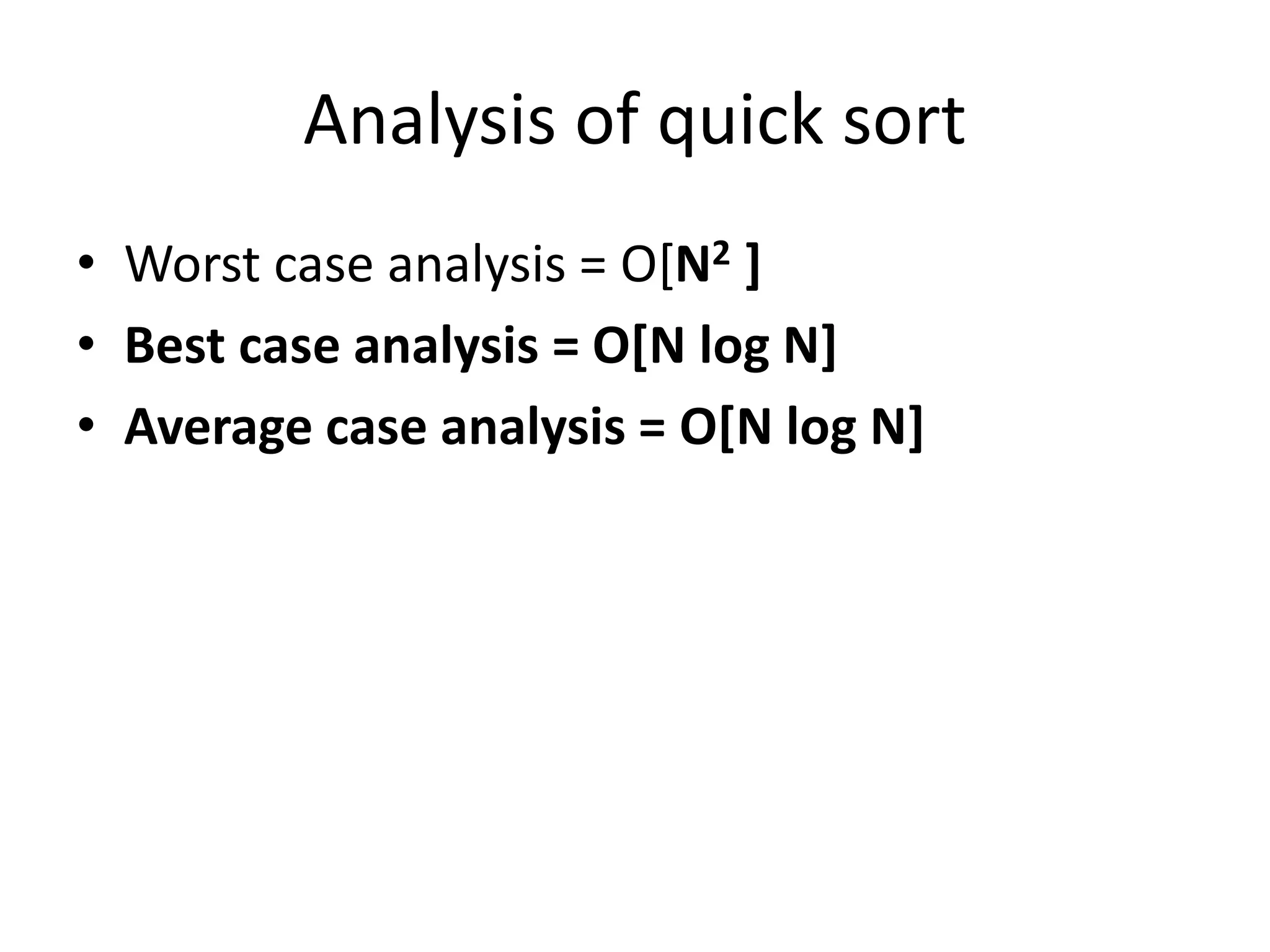 Analysis of quick sort
• Worst case analysis = O[N2 ]
• Best case analysis = O[N log N]
• Average case analysis = O[N log N]
 