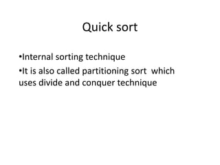 Quick sort
•Internal sorting technique
•It is also called partitioning sort which
uses divide and conquer technique
 