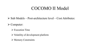 COCOMO II Model
 Sub Models – Post-architecture level – Cost Attributes:
 Computer:
 Execution Time
 Volatility of development platform
 Memory Constraints
 