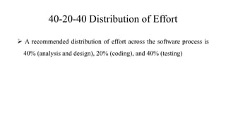 40-20-40 Distribution of Effort
 A recommended distribution of effort across the software process is
40% (analysis and design), 20% (coding), and 40% (testing)
 