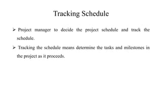 Tracking Schedule
 Project manager to decide the project schedule and track the
schedule.
 Tracking the schedule means determine the tasks and milestones in
the project as it proceeds.
 