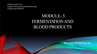 MODULE- 5
FERMENTA
TIONAND
BLOOD PRODUCTS
BALASUNDARESAN M
B Pharmacy 6th sem
Subject: Pharmaceutical Biotechnology
SubjectCode: BP605T
 