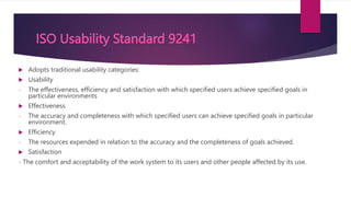 ISO Usability Standard 9241
 Adopts traditional usability categories:
 Usability
- The effectiveness, efficiency and sat...