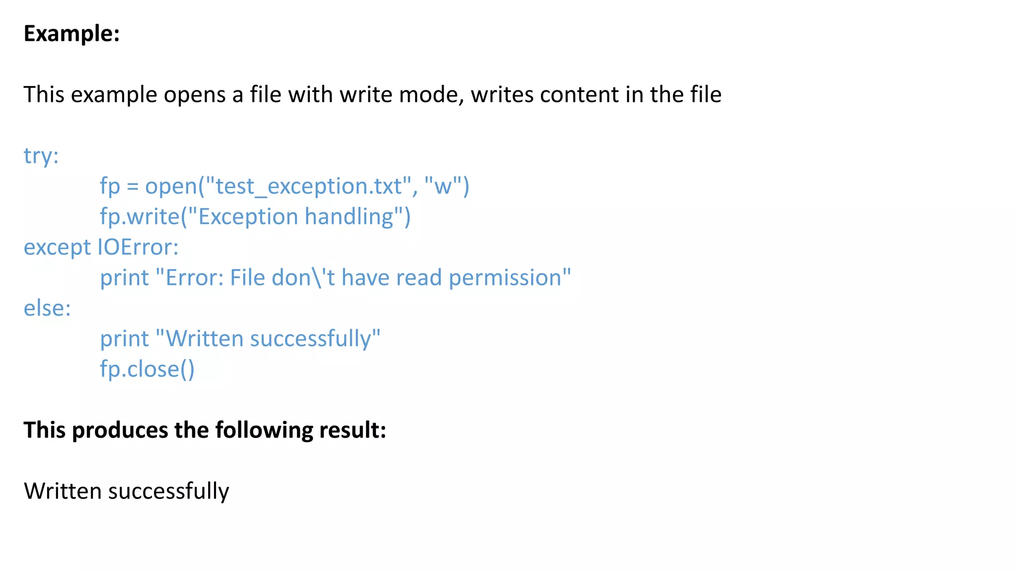 Example:
This example opens a file with write mode, writes content in the file
try:
fp = open("test_exception.txt", "w")
fp.write("Exception handling")
except IOError:
print "Error: File don't have read permission"
else:
print "Written successfully"
fp.close()
This produces the following result:
Written successfully
 