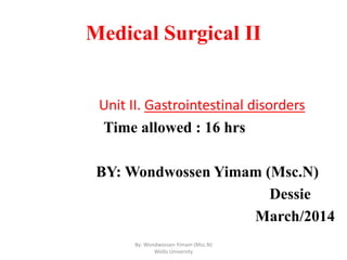Medical Surgical II
Unit II. Gastrointestinal disorders
Time allowed : 16 hrs
BY: Wondwossen Yimam (Msc.N)
Dessie
March/2014
By: Wondwossen Yimam (Msc.N)
Wollo University
 