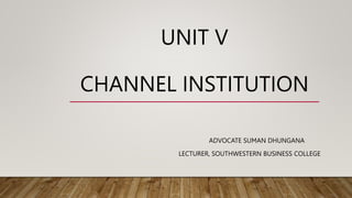 UNIT V
CHANNEL INSTITUTION
ADVOCATE SUMAN DHUNGANA
LECTURER, SOUTHWESTERN BUSINESS COLLEGE
 