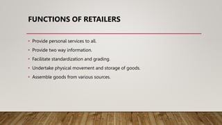 FUNCTIONS OF RETAILERS
• Provide personal services to all.
• Provide two way information.
• Facilitate standardization and grading.
• Undertake physical movement and storage of goods.
• Assemble goods from various sources.
 