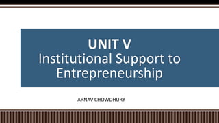 UNIT V
Institutional Support to
Entrepreneurship
ARNAV CHOWDHURY
 