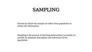 Process by which the sample are taken from population to
obtain the information
Sampling is the process of selecting observations (a sample) to
provide an adequate description and inferences of the
population
SAMPLING
 