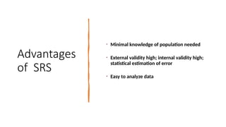 Advantages
of SRS
• Minimal knowledge of population needed
• External validity high; internal validity high;
statistical estimation of error
• Easy to analyze data
 