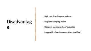 Disadvantag
e
• High cost; low frequency of use
• Requires sampling frame
• Does not use researchers’ expertise
• Larger risk of random error than stratified
 