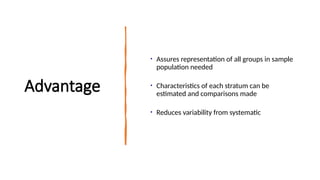 Advantage
• Assures representation of all groups in sample
population needed
• Characteristics of each stratum can be
estimated and comparisons made
• Reduces variability from systematic
 