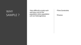 WHY
SAMPLE ?
•Very difficult to study each
and every unit of the
population when population
unit are heterogeneous
•Time Constraints
•Finance
 