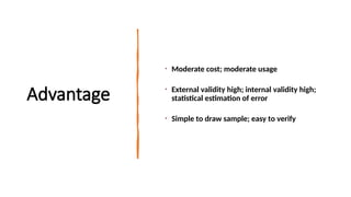Advantage
• Moderate cost; moderate usage
• External validity high; internal validity high;
statistical estimation of error
• Simple to draw sample; easy to verify
 