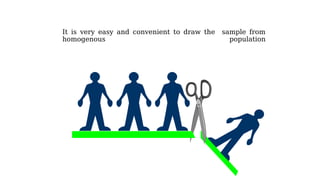 It is very easy and convenient to draw the sample from
homogenous population
 