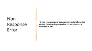Non
Response
Error
•A non-response error occurs when units selected as
part of the sampling procedure do not respond in
whole or in part
 