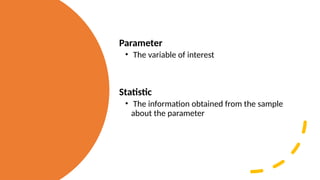 Parameter
• The variable of interest
Statistic
• The information obtained from the sample
about the parameter
 