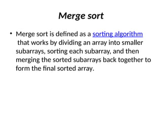 Merge sort
• Merge sort is defined as a sorting algorithm
that works by dividing an array into smaller
subarrays, sorting each subarray, and then
merging the sorted subarrays back together to
form the final sorted array.
 