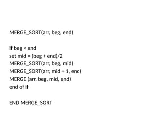 MERGE_SORT(arr, beg, end)
if beg < end
set mid = (beg + end)/2
MERGE_SORT(arr, beg, mid)
MERGE_SORT(arr, mid + 1, end)
MERGE (arr, beg, mid, end)
end of if
END MERGE_SORT
 