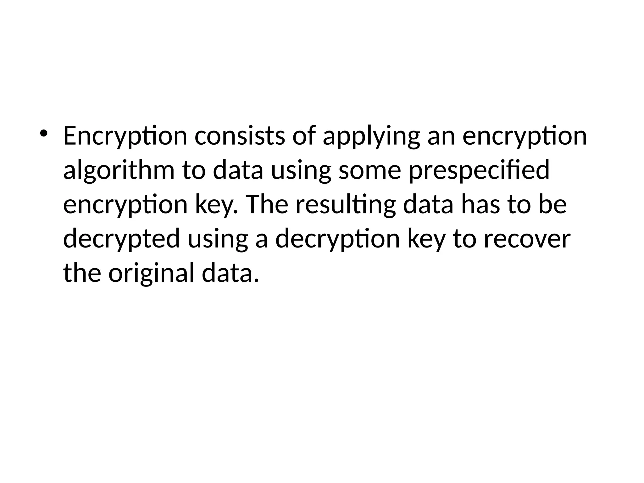 • Encryption consists of applying an encryption
algorithm to data using some prespecified
encryption key. The resulting data has to be
decrypted using a decryption key to recover
the original data.
 