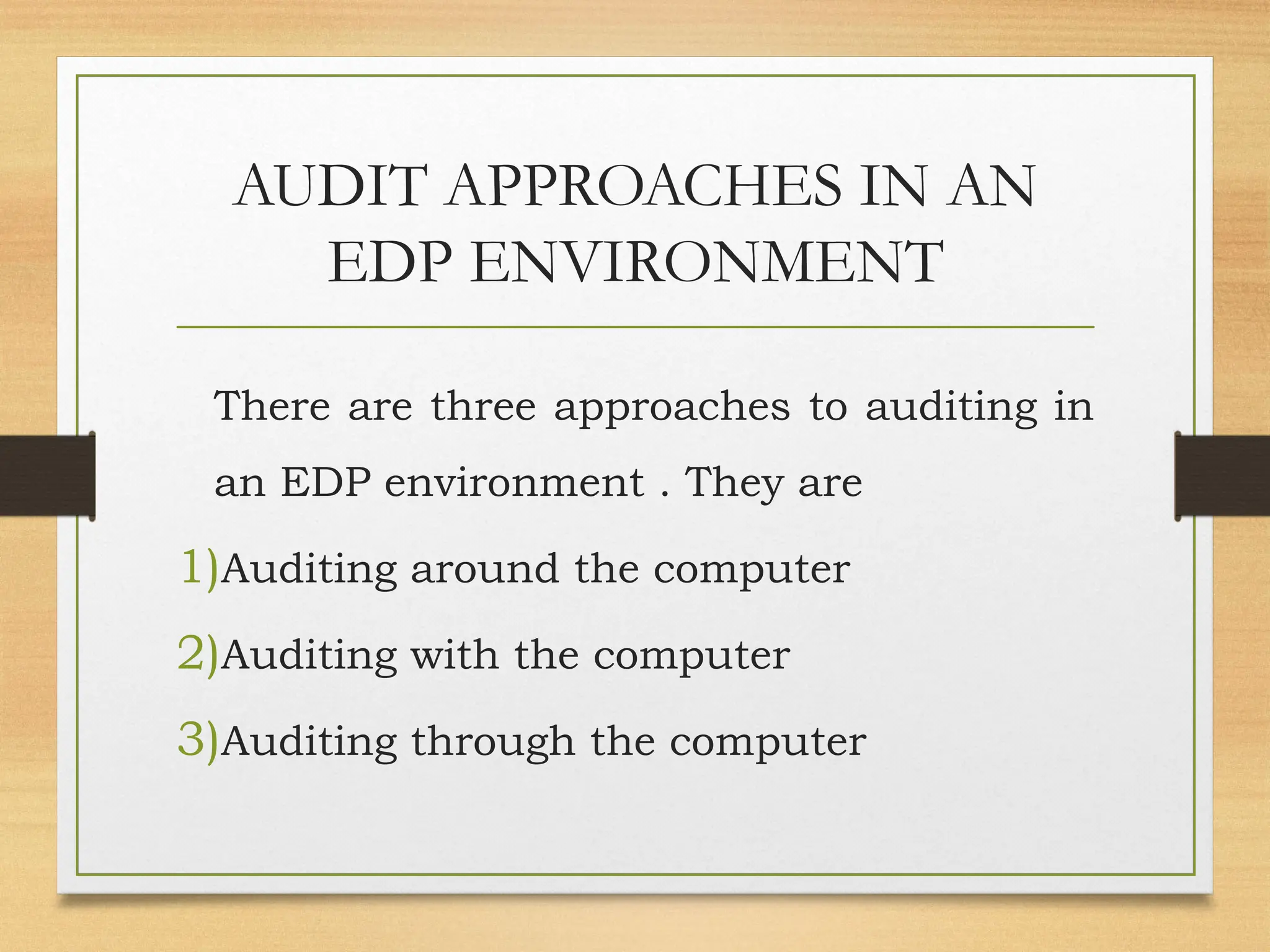 AUDIT APPROACHES IN AN
EDP ENVIRONMENT
There are three approaches to auditing in
an EDP environment . They are
1)Auditing around the computer
2)Auditing with the computer
3)Auditing through the computer
 