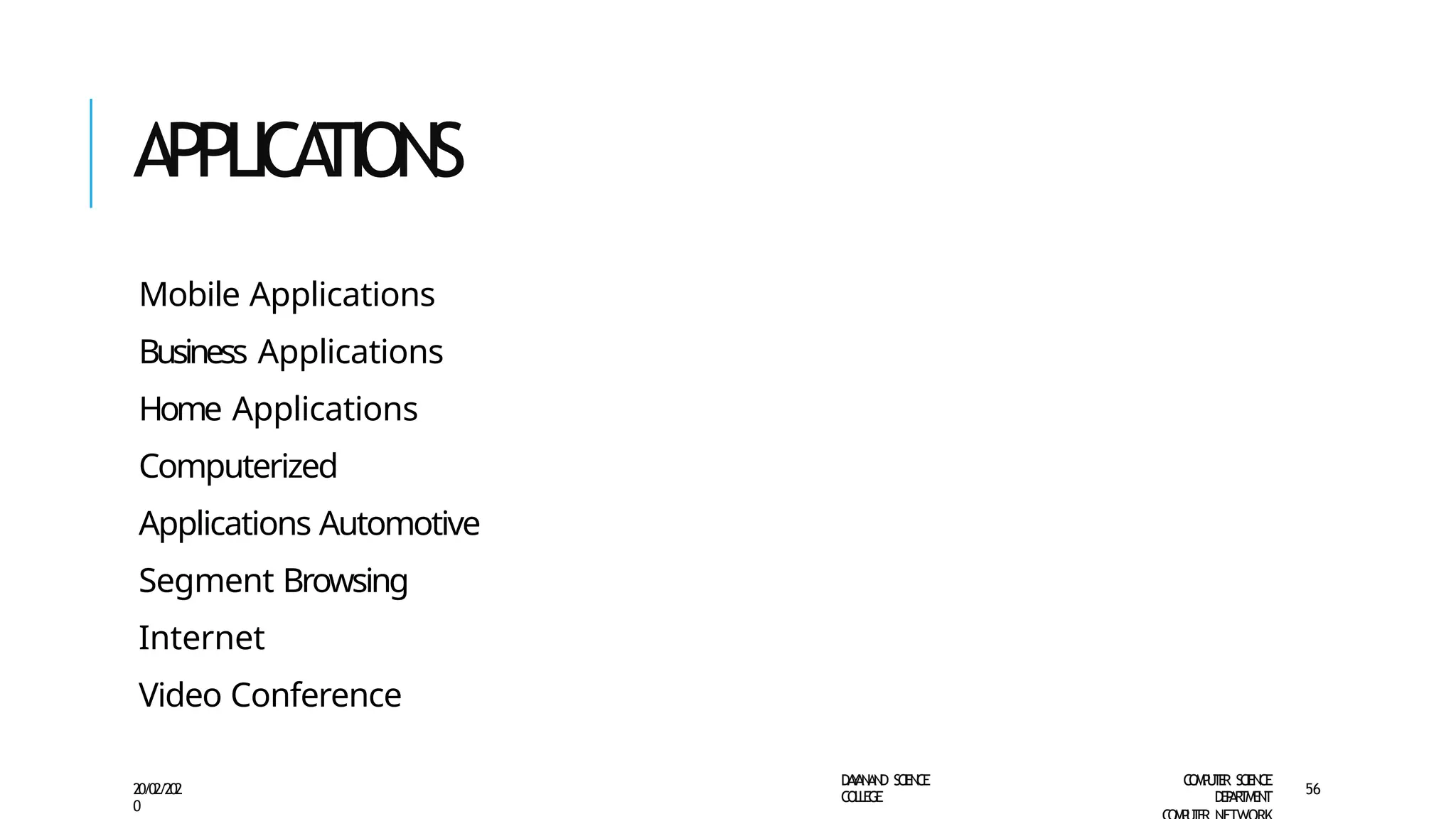 APPLICA
TIONS
D
A
Y
A
N
A
N
D S
CI
E
N
CE
CO
L
L
E
G
E
C
O
M
P
U
T
E
R S
CIE
N
CE
D
E
P
A
R
T
M
E
N
T
20/02/202
0
56
Mobile Applications
Business Applications
Home Applications
Computerized
Applications Automotive
Segment Browsing
Internet
Video Conference
 