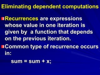 Eliminating dependent computations
Recurrences are expressions
whose value in one iteration is
given by a function that depends
on the previous iteration.
Common type of recurrence occurs
in:
sum = sum + x;
docsity.com
 
