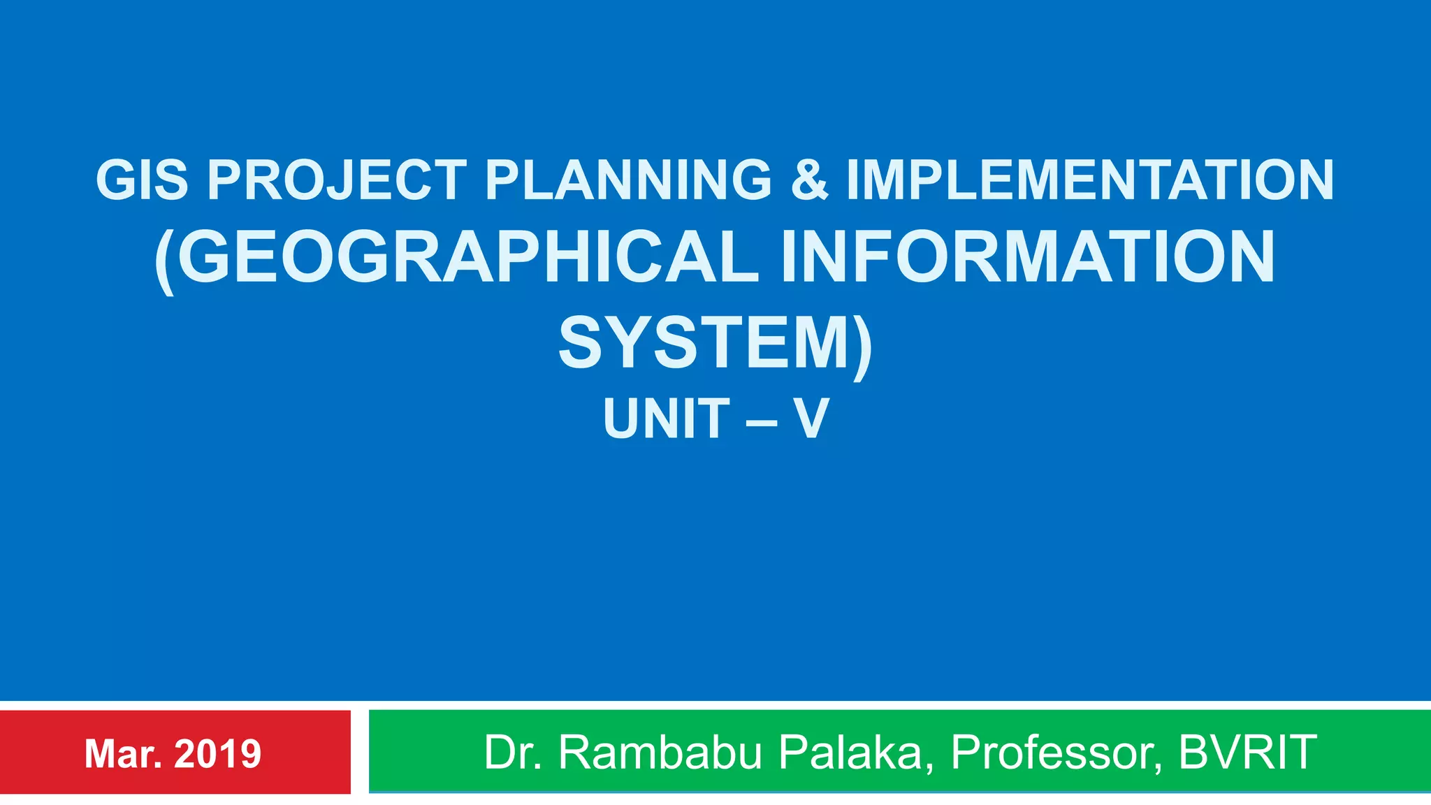 GIS PROJECT PLANNING & IMPLEMENTATION
(GEOGRAPHICAL INFORMATION
SYSTEM)
UNIT – V
Dr. Rambabu Palaka, Professor, BVRITMar. 2019
 