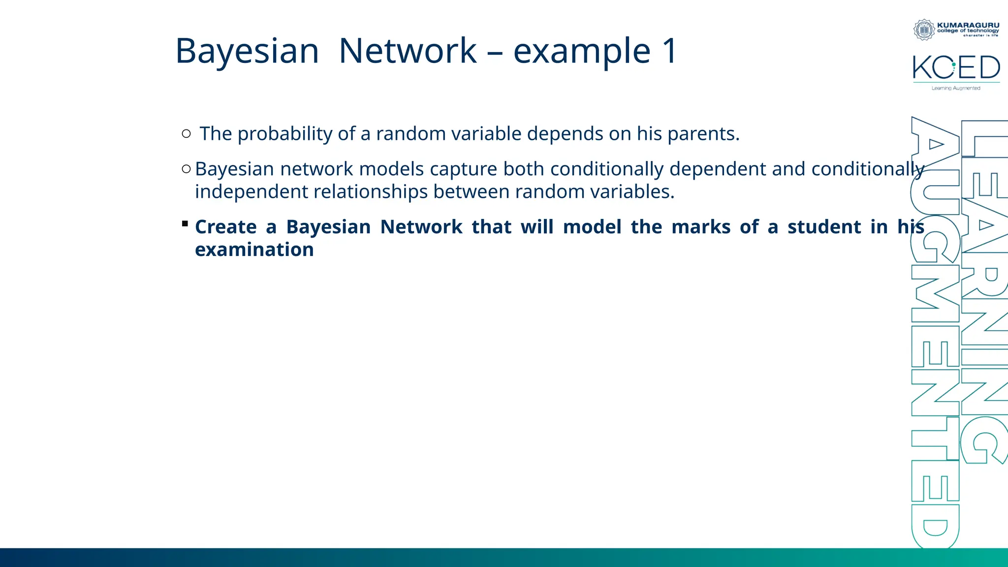 Bayesian Network – example 1 o The probability of a random variable depends on his parents. oBayesian network models capture both conditionally dependent and conditionally independent relationships between random variables.  Create a Bayesian Network that will model the marks of a student in his examination 
