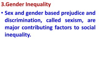 3.Gender Inequality
• Sex and gender based prejudice and
discrimination, called sexism, are
major contributing factors to social
inequality.
 