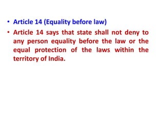 • Article 14 (Equality before law)
• Article 14 says that state shall not deny to
any person equality before the law or the
equal protection of the laws within the
territory of India.
 