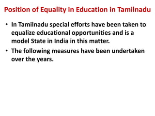 Position of Equality in Education in Tamilnadu
• In Tamilnadu special efforts have been taken to
equalize educational opportunities and is a
model State in India in this matter.
• The following measures have been undertaken
over the years.
 