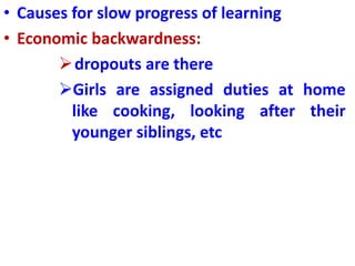 • Causes for slow progress of learning
• Economic backwardness:
dropouts are there
Girls are assigned duties at home
like cooking, looking after their
younger siblings, etc
 