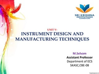 UNIT V-
INSTRUMENT DESIGN AND
MANUFACTURING TECHNIQUES
M.Selvam
Assistant Professor
Department of ECS
SKASC,CBE-08
 