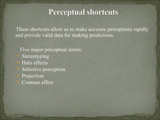 These shortcuts allow us to make accurate perceptions rapidly and provide valid data for making predictions. Five major perceptual errors: Stereotyping Halo effects Selective perception Projection Contrast effect 