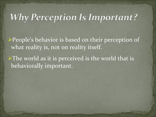 People’s behavior is based on their perception of what reality is, not on reality itself. The world as it is perceived is the world that is behaviorally important. 