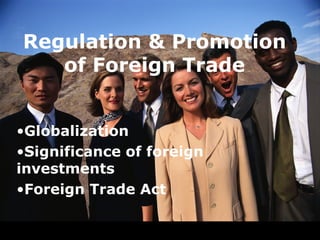Regulation & Promotion
   of Foreign Trade


•Globalization
•Significance of foreign
investments
•Foreign Trade Act
 