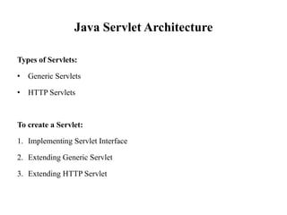 Java Servlet Architecture
Types of Servlets:
• Generic Servlets
• HTTP Servlets
To create a Servlet:
1. Implementing Servlet Interface
2. Extending Generic Servlet
3. Extending HTTP Servlet
 