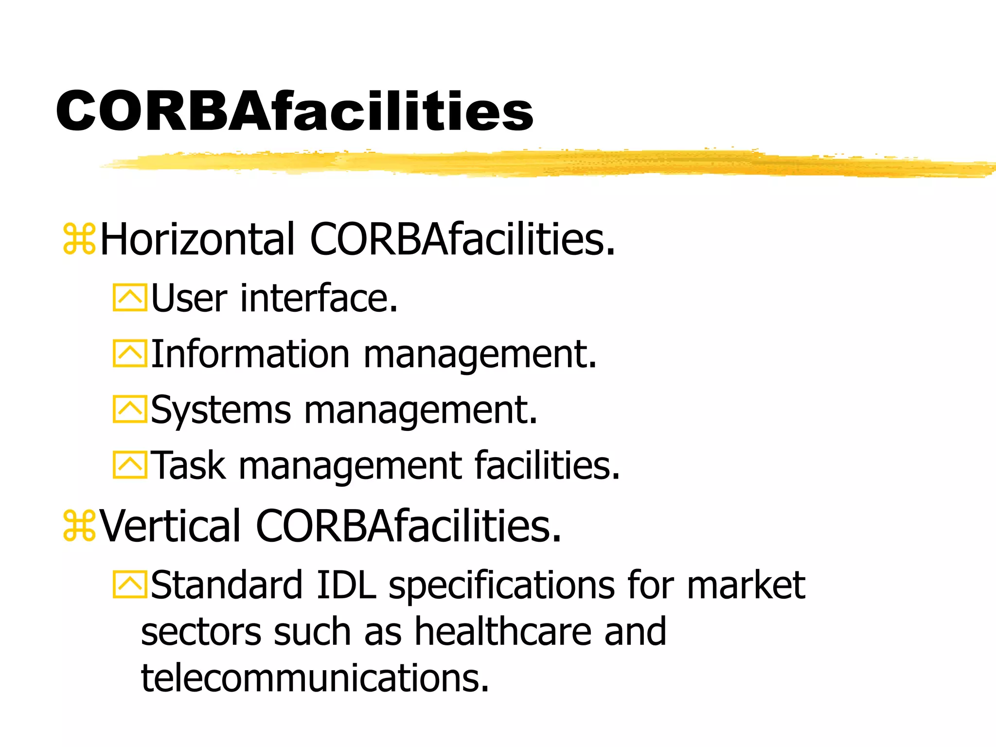 CORBAfacilities
Horizontal CORBAfacilities.
User interface.
Information management.
Systems management.
Task management facilities.
Vertical CORBAfacilities.
Standard IDL specifications for market
sectors such as healthcare and
telecommunications.
 