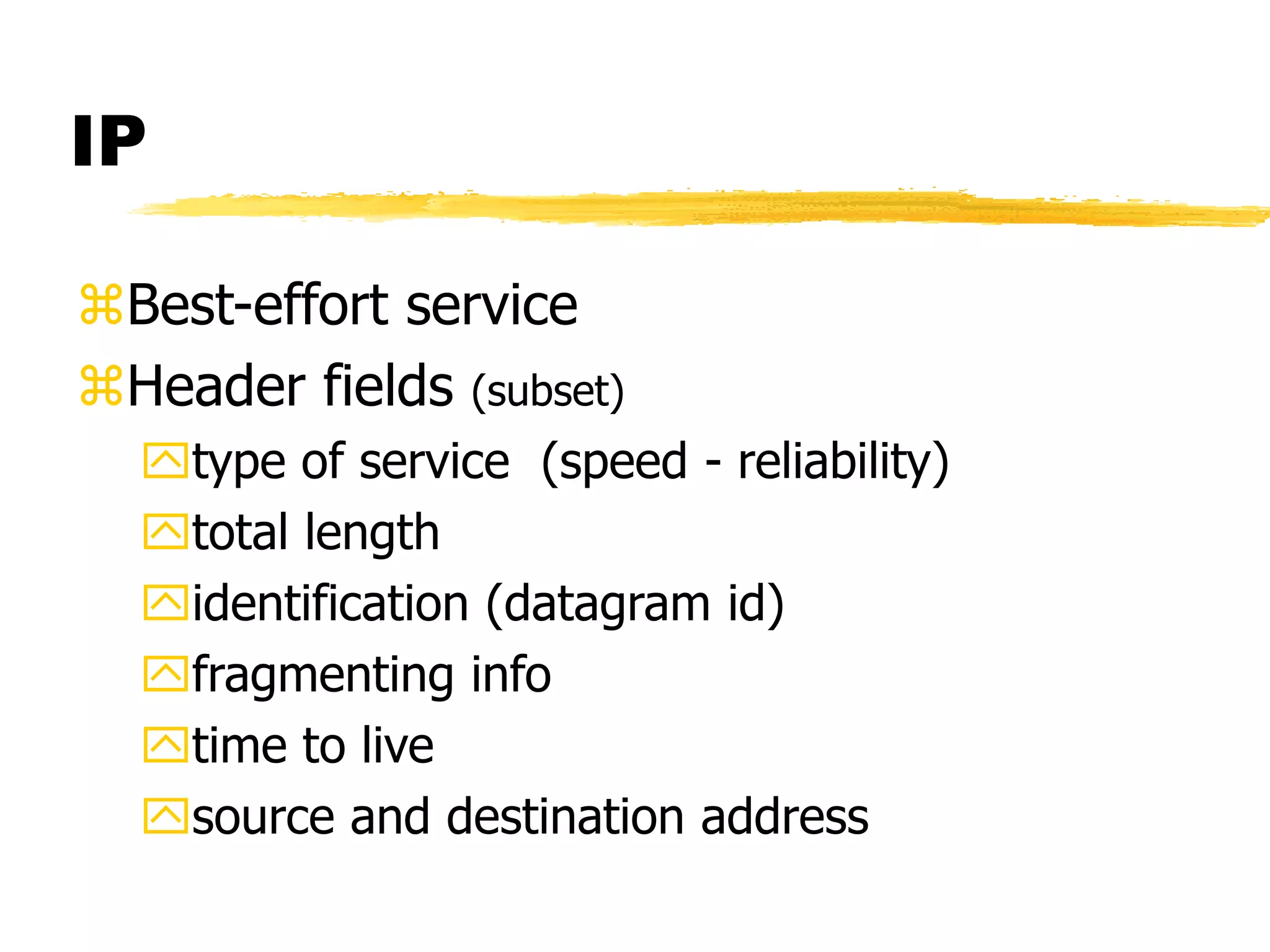 IP
Best-effort service
Header fields (subset)
type of service (speed - reliability)
total length
identification (datagram id)
fragmenting info
time to live
source and destination address
 