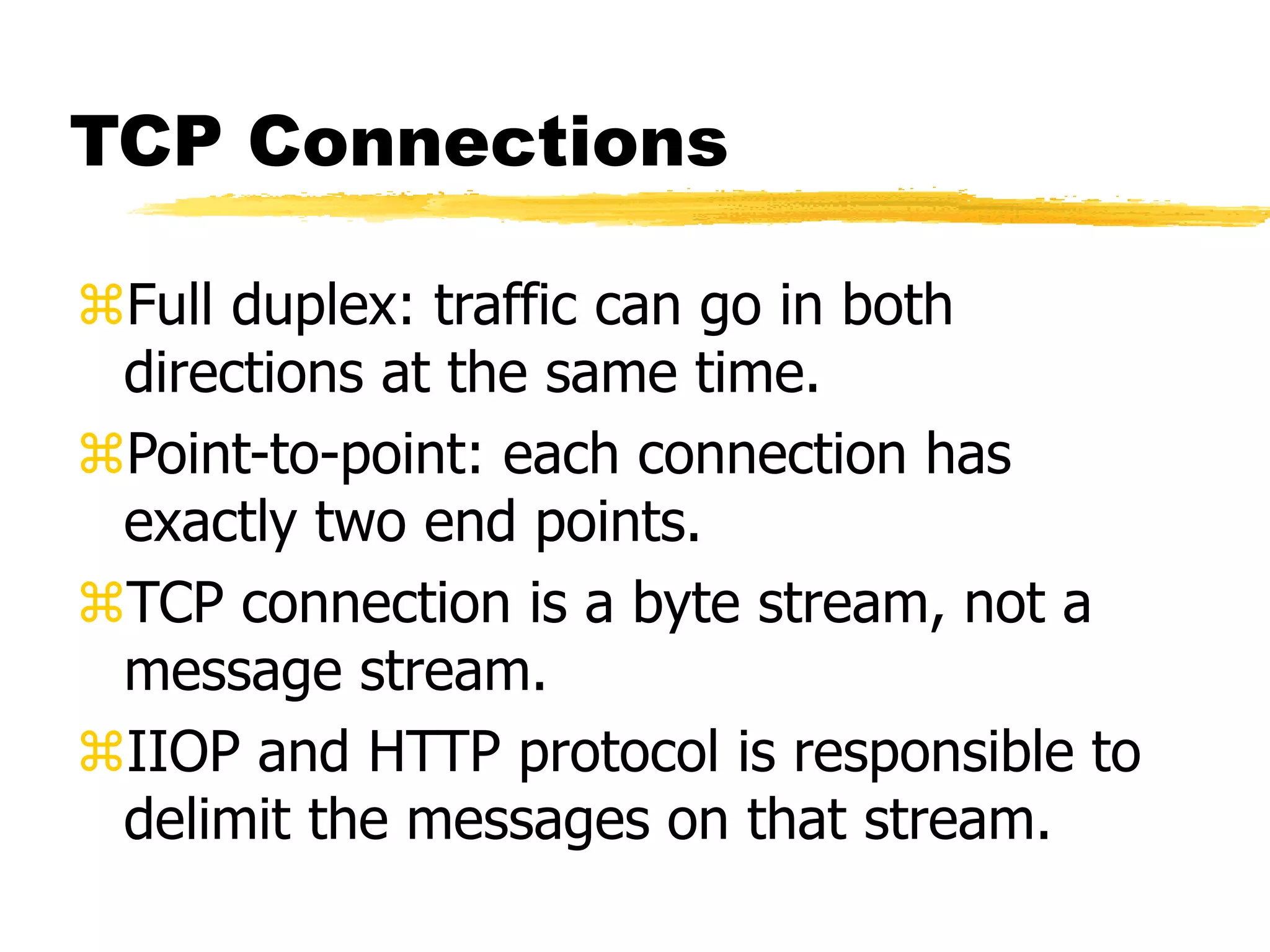 TCP Connections
Full duplex: traffic can go in both
directions at the same time.
Point-to-point: each connection has
exactly two end points.
TCP connection is a byte stream, not a
message stream.
IIOP and HTTP protocol is responsible to
delimit the messages on that stream.
 