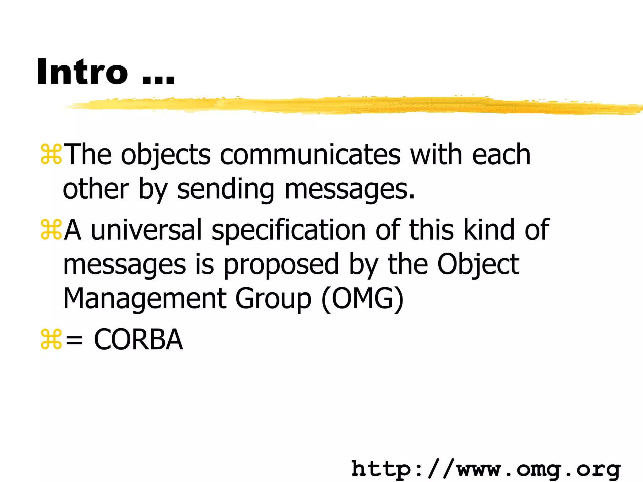 Intro ...
The objects communicates with each
other by sending messages.
A universal specification of this kind of
messages is proposed by the Object
Management Group (OMG)
= CORBA
http://www.omg.org
 