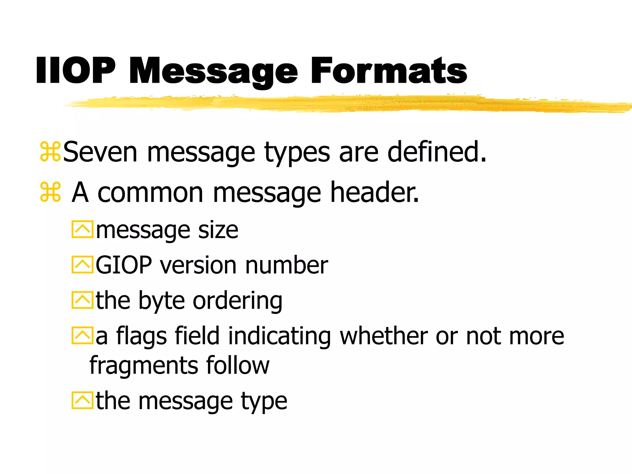IIOP Message Formats
Seven message types are defined.
 A common message header.
message size
GIOP version number
the byte ordering
a flags field indicating whether or not more
fragments follow
the message type
 