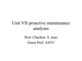 Unit VII proactive maintenance 
analyses 
Prof. Charlton S. Inao 
Guest Prof. ASTU 
 