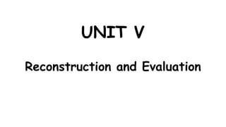 UNIT V
Reconstruction and Evaluation
 
