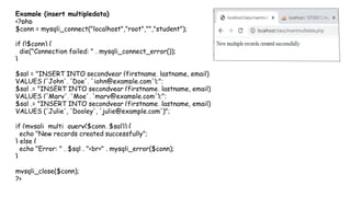 Example (insert multipledata)
<?php
$conn = mysqli_connect("localhost","root","","student");
if (!$conn) {
die("Connection failed: " . mysqli_connect_error());
}
$sql = "INSERT INTO secondyear (firstname, lastname, email)
VALUES ('John', 'Doe', 'john@example.com');";
$sql .= "INSERT INTO secondyear (firstname, lastname, email)
VALUES ('Mary', 'Moe', 'mary@example.com');";
$sql .= "INSERT INTO secondyear (firstname, lastname, email)
VALUES ('Julie', 'Dooley', 'julie@example.com')";
if (mysqli_multi_query($conn, $sql)) {
echo "New records created successfully";
} else {
echo "Error: " . $sql . "<br>" . mysqli_error($conn);
}
mysqli_close($conn);
?>
 