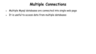 Multiple Connections
● Multiple Mysql databases are connected into single web page
● It is useful to access data from multiple databases
 