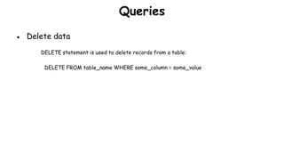 Queries
● Delete data
DELETE statement is used to delete records from a table:
DELETE FROM table_name WHERE some_column = some_value
 