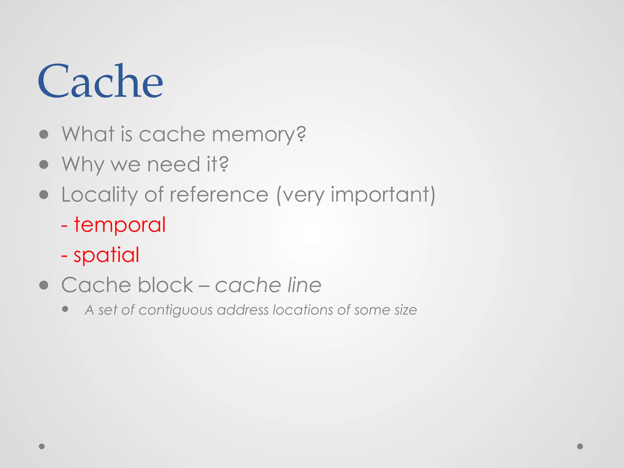 Cache
● What is cache memory?
● Why we need it?
● Locality of reference (very important)
- temporal
- spatial
● Cache block – cache line
● A set of contiguous address locations of some size
 